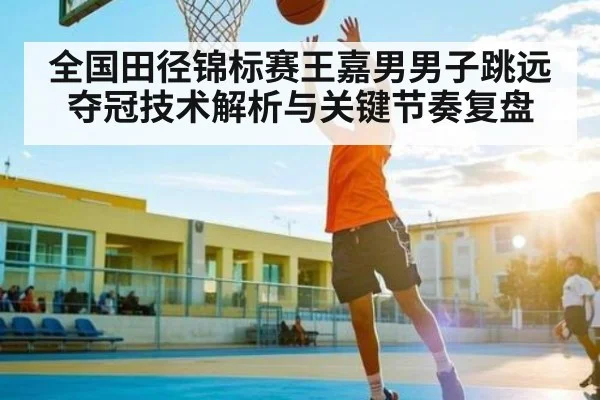 全国田径锦标赛王嘉男男子跳远夺冠技术解析与关键节奏复盘