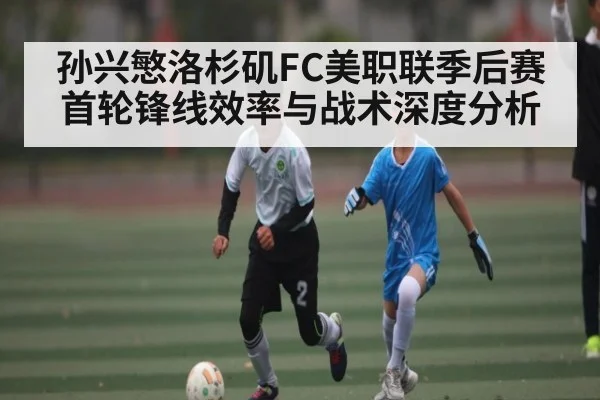 孙兴慜洛杉矶FC美职联季后赛首轮锋线效率与战术深度分析